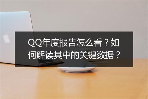 QQ年度报告怎么看？如何解读其中的关键数据？
