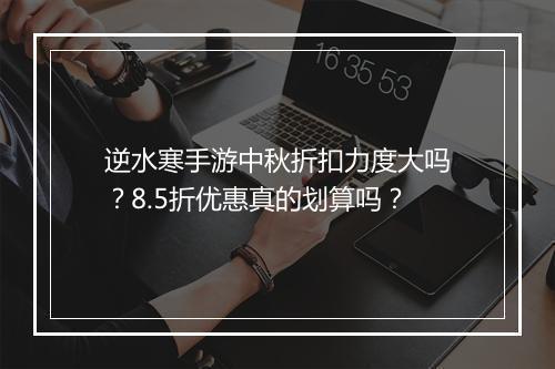 逆水寒手游中秋折扣力度大吗?8.5折优惠真的划算吗?