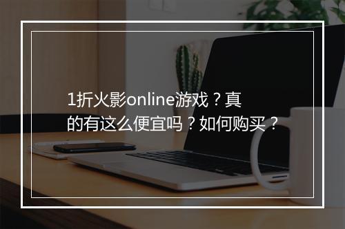 1折火影online游戏？真的有这么便宜吗？如何购买？