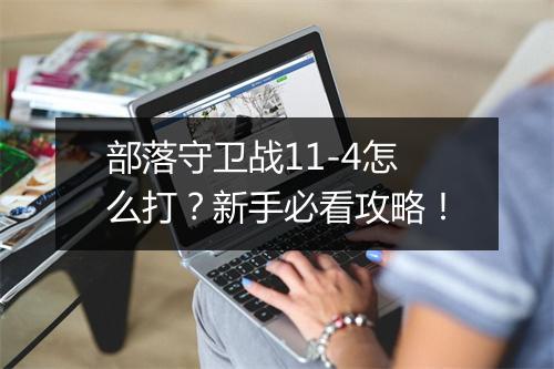 部落守卫战11-4怎么打？新手必看攻略！