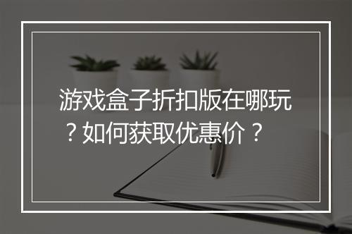游戏盒子折扣版在哪玩？如何获取优惠价？