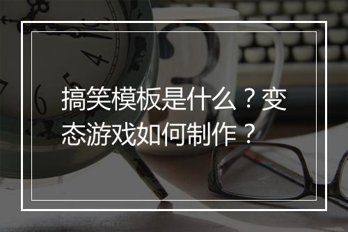 搞笑模板是什么?变态游戏如何制作?