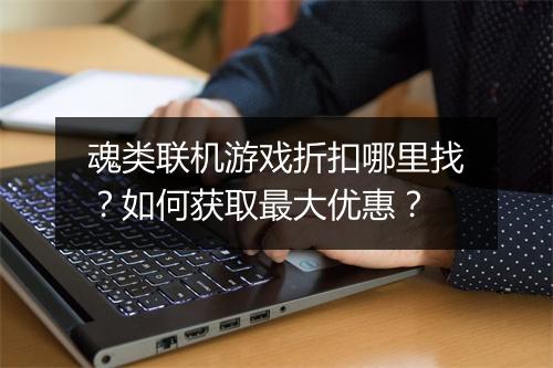 魂类联机游戏折扣哪里找?如何获取最大优惠?