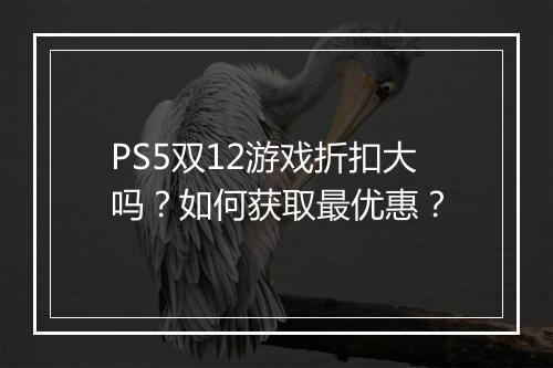 PS5双12游戏折扣大吗？如何获取最优惠？