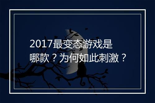 2017最变态游戏是哪款？为何如此刺激？