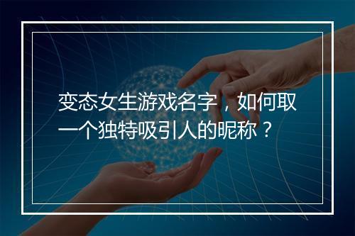 变态女生游戏名字,如何取一个独特吸引人的昵称?