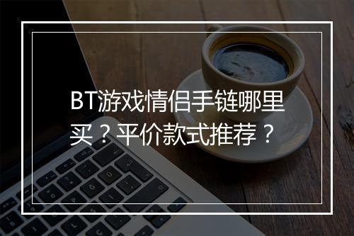 BT游戏情侣手链哪里买？平价款式推荐？