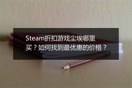 Steam折扣游戏尘埃哪里买？如何找到最优惠的价格？