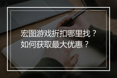 宏图游戏折扣哪里找?如何获取最大优惠?