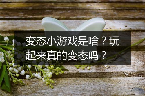 变态小游戏是啥？玩起来真的变态吗？