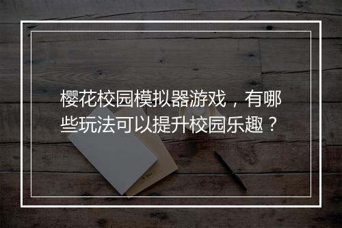 樱花校园模拟器游戏,有哪些玩法可以提升校园乐趣?