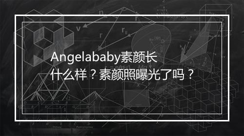 Angelababy素颜长什么样？素颜照曝光了吗？