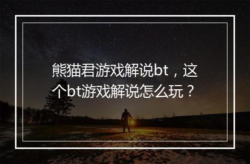 熊猫君游戏解说bt，这个bt游戏解说怎么玩？