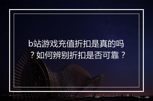 b站游戏充值折扣是真的吗？如何辨别折扣是否可靠？