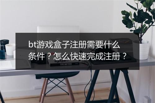 bt游戏盒子注册需要什么条件?怎么快速完成注册?