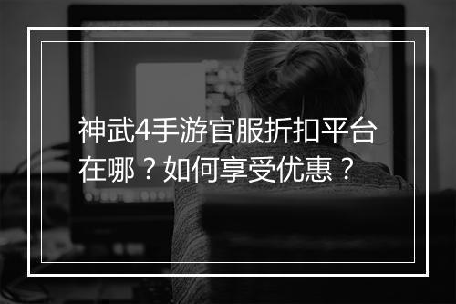 神武4手游官服折扣平台在哪?如何享受优惠?