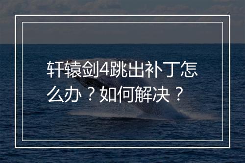轩辕剑4跳出补丁怎么办？如何解决？