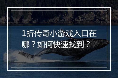 1折传奇小游戏入口在哪?如何快速找到?