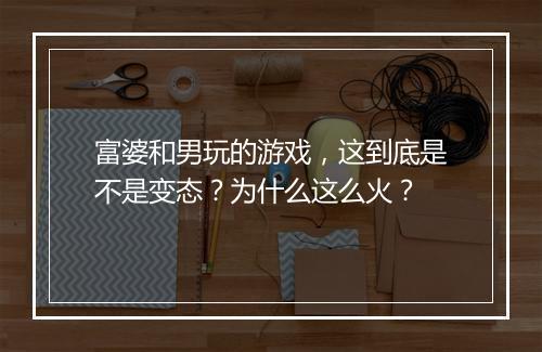 富婆和男玩的游戏，这到底是不是变态？为什么这么火？