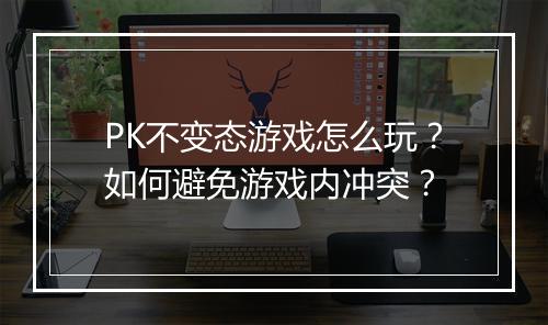 PK不变态游戏怎么玩？如何避免游戏内冲突？