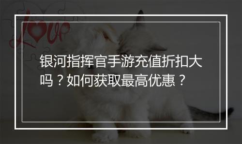 银河指挥官手游充值折扣大吗?如何获取最高优惠?