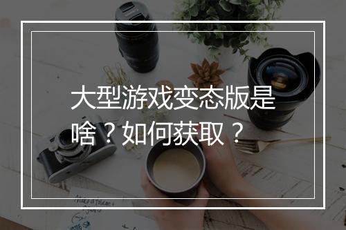 大型游戏变态版是啥？如何获取？