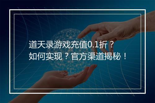 道天录游戏充值0.1折？如何实现？官方渠道揭秘！
