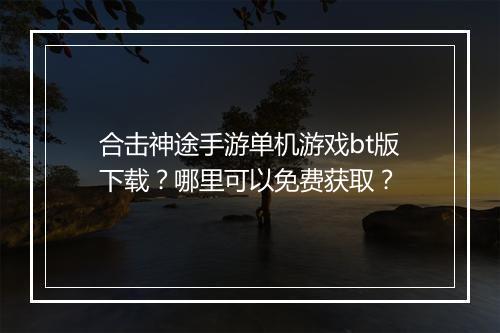 合击神途手游单机游戏bt版下载？哪里可以免费获取？