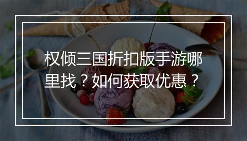 权倾三国折扣版手游哪里找？如何获取优惠？