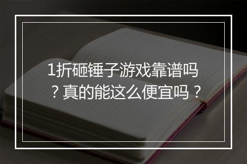 1折砸锤子游戏靠谱吗？真的能这么便宜吗？