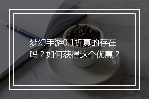 梦幻手游0.1折真的存在吗？如何获得这个优惠？