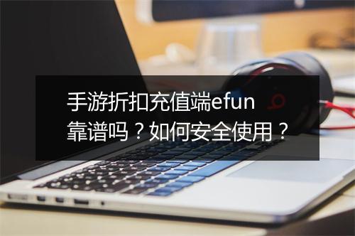 手游折扣充值端efun靠谱吗？如何安全使用？