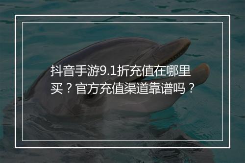 抖音手游9.1折充值在哪里买？官方充值渠道靠谱吗？