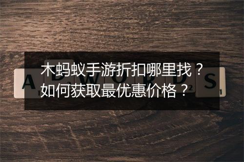 木蚂蚁手游折扣哪里找?如何获取最优惠价格?