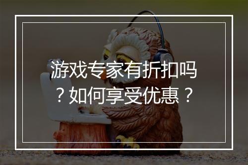 游戏专家有折扣吗?如何享受优惠?