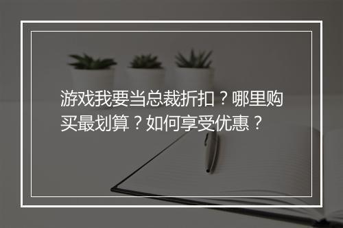 游戏我要当总裁折扣？哪里购买最划算？如何享受优惠？
