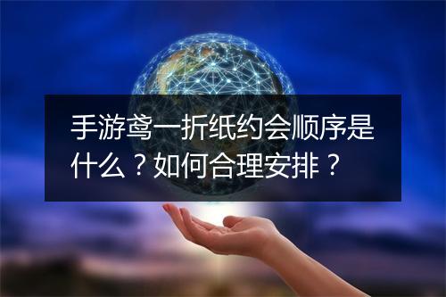 手游鸢一折纸约会顺序是什么？如何合理安排？