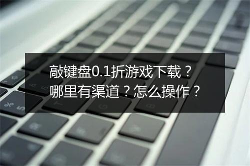 敲键盘0.1折游戏下载？哪里有渠道？怎么操作？