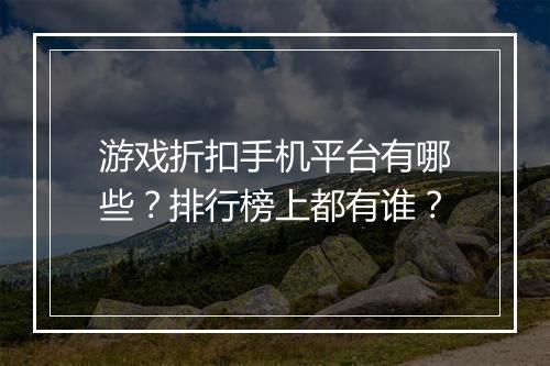 游戏折扣手机平台有哪些？排行榜上都有谁？