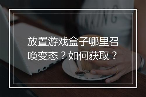 放置游戏盒子哪里召唤变态？如何获取？