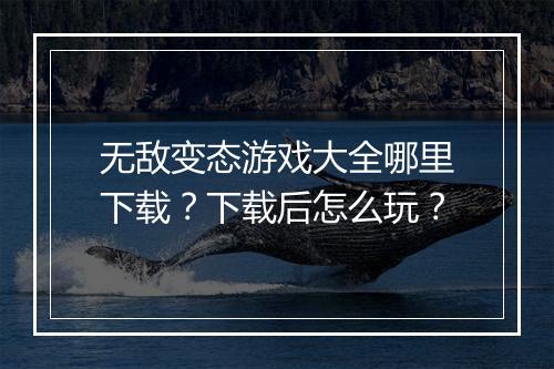 无敌变态游戏大全哪里下载？下载后怎么玩？