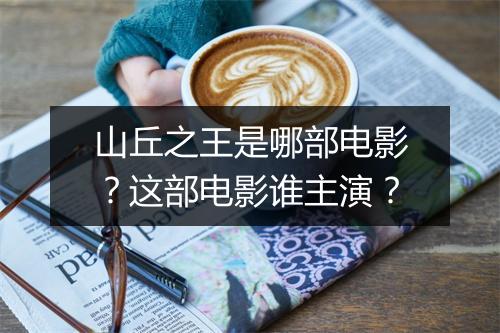 山丘之王是哪部电影？这部电影谁主演？