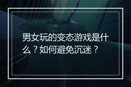 男女玩的变态游戏是什么?如何避免沉迷?
