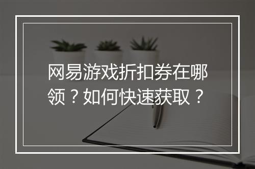 网易游戏折扣券在哪领？如何快速获取？