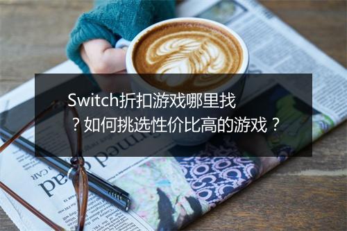 Switch折扣游戏哪里找？如何挑选性价比高的游戏？