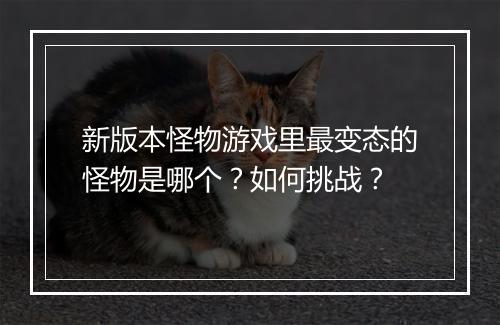 新版本怪物游戏里最变态的怪物是哪个?如何挑战?