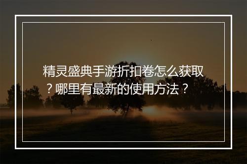 精灵盛典手游折扣卷怎么获取？哪里有最新的使用方法？