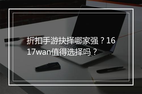 折扣手游抉择哪家强？1617wan值得选择吗？
