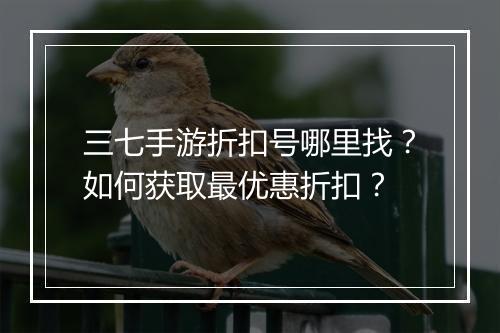 三七手游折扣号哪里找?如何获取最优惠折扣?
