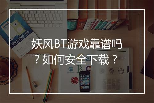 妖风BT游戏靠谱吗？如何安全下载？